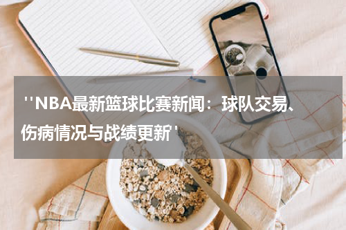  "NBA最新篮球比赛新闻：球队交易、伤病情况与战绩更新"