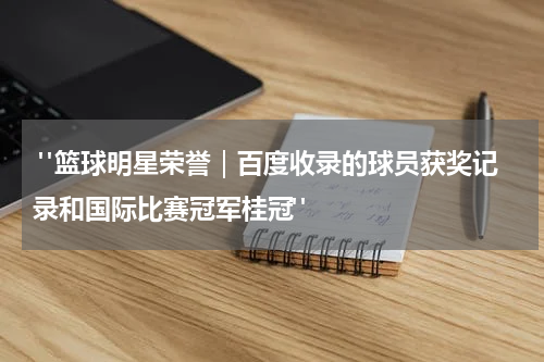  "篮球明星荣誉｜百度收录的球员获奖记录和国际比赛冠军桂冠"