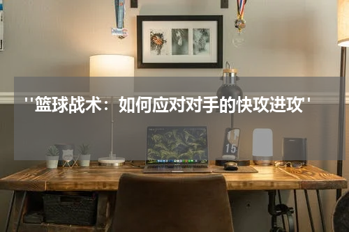  "篮球战术：如何应对对手的快攻进攻"  