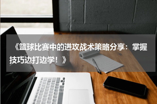  《篮球比赛中的进攻战术策略分享：掌握技巧边打边学！》