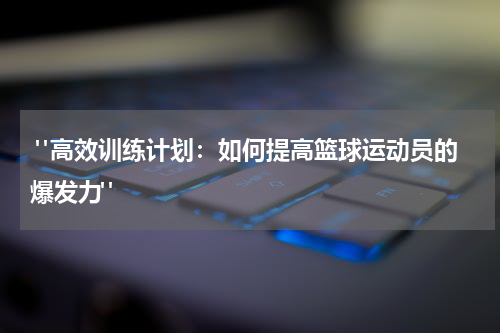  "高效训练计划：如何提高篮球运动员的爆发力"