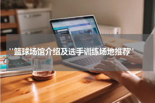  "篮球场馆介绍及选手训练场地推荐"