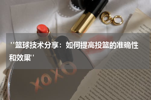  "篮球技术分享：如何提高投篮的准确性和效果"