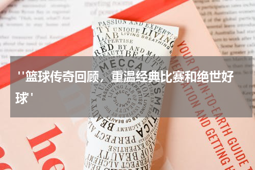  "篮球传奇回顾，重温经典比赛和绝世好球"
