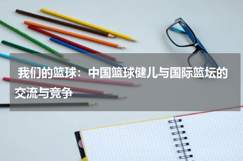  我们的篮球：中国篮球健儿与国际篮坛的交流与竞争
