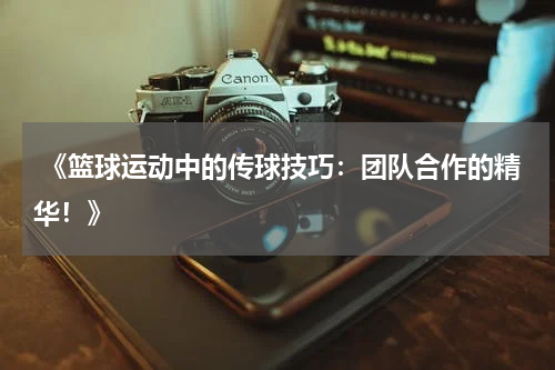  《篮球运动中的传球技巧：团队合作的精华！》