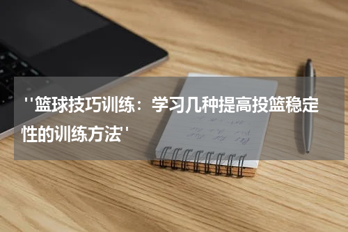  "篮球技巧训练：学习几种提高投篮稳定性的训练方法"