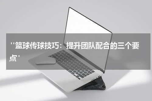  "篮球传球技巧：提升团队配合的三个要点"