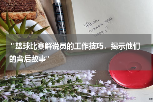  "篮球比赛解说员的工作技巧，揭示他们的背后故事"
