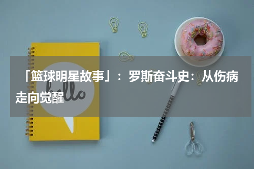  「篮球明星故事」：罗斯奋斗史：从伤病走向觉醒