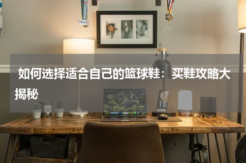  如何选择适合自己的篮球鞋：买鞋攻略大揭秘