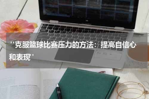  "克服篮球比赛压力的方法：提高自信心和表现"