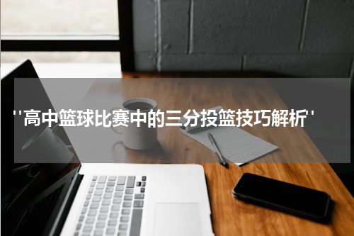  "高中篮球比赛中的三分投篮技巧解析"