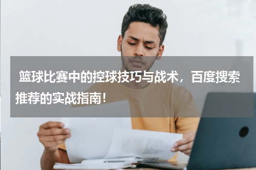  篮球比赛中的控球技巧与战术，百度搜索推荐的实战指南！
