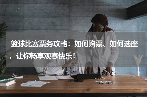  篮球比赛票务攻略：如何购票、如何选座，让你畅享观赛快乐！
