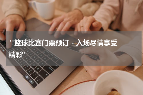  "篮球比赛门票预订 - 入场尽情享受精彩"