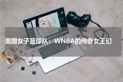  美国女子篮球队：WNBA的传奇女王们