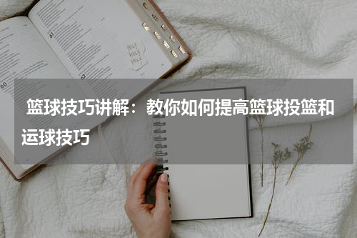  篮球技巧讲解：教你如何提高篮球投篮和运球技巧