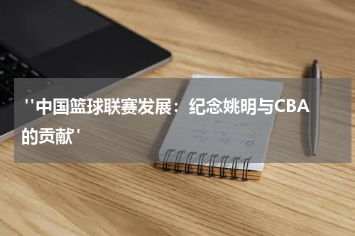  "中国篮球联赛发展：纪念姚明与CBA的贡献"