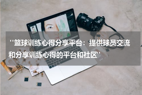  "篮球训练心得分享平台：提供球员交流和分享训练心得的平台和社区"