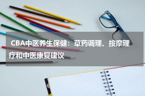  CBA中医养生保健：草药调理、按摩理疗和中医康复建议