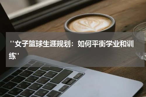 "女子篮球生涯规划：如何平衡学业和训练"