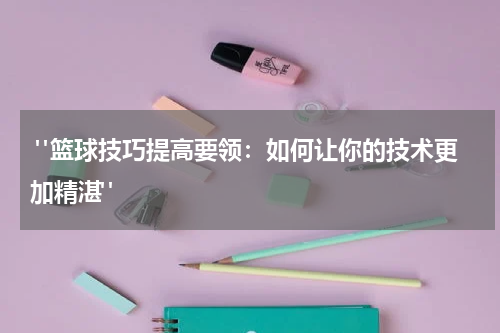  "篮球技巧提高要领：如何让你的技术更加精湛" 