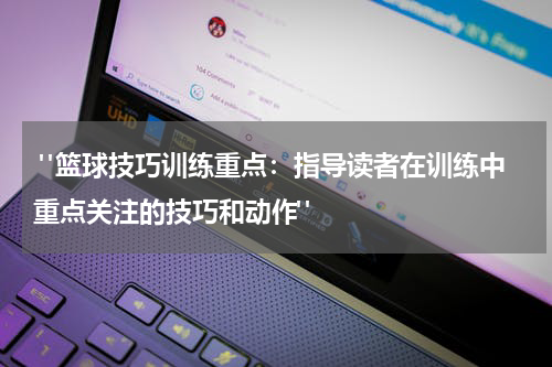  "篮球技巧训练重点：指导读者在训练中重点关注的技巧和动作"
