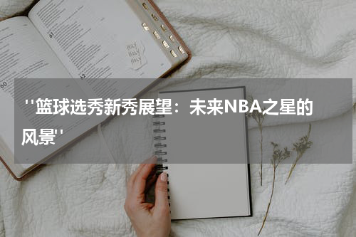  "篮球选秀新秀展望：未来NBA之星的风景"