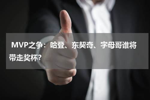  MVP之争：哈登、东契奇、字母哥谁将带走奖杯？