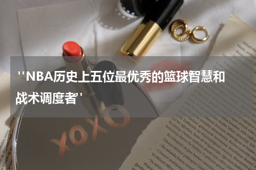  "NBA历史上五位最优秀的篮球智慧和战术调度者"