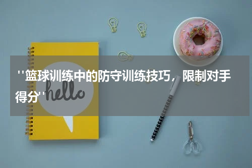  "篮球训练中的防守训练技巧，限制对手得分"