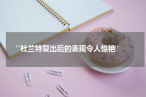  "杜兰特复出后的表现令人惊艳"