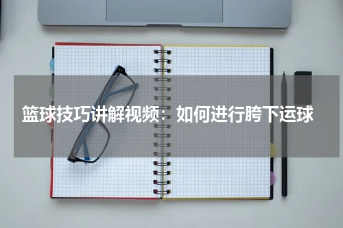  篮球技巧讲解视频：如何进行胯下运球