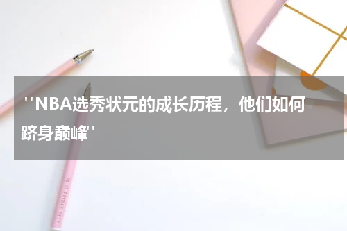  "NBA选秀状元的成长历程，他们如何跻身巅峰"