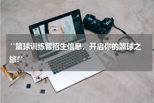  "篮球训练营招生信息，开启你的篮球之旅!"