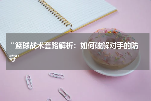  "篮球战术套路解析：如何破解对手的防守"