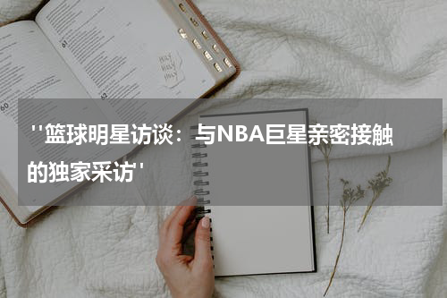  "篮球明星访谈：与NBA巨星亲密接触的独家采访"