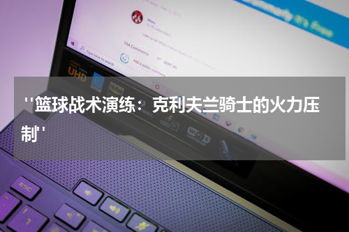  "篮球战术演练：克利夫兰骑士的火力压制"