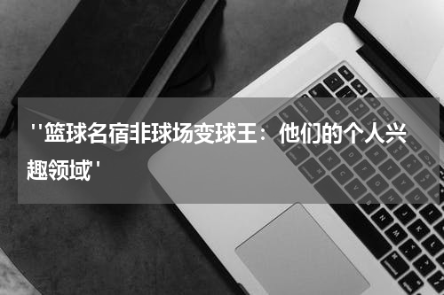  "篮球名宿非球场变球王：他们的个人兴趣领域"