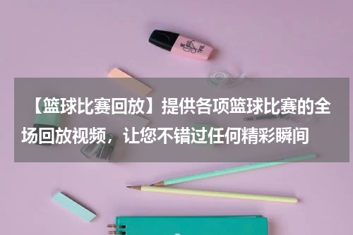  【篮球比赛回放】提供各项篮球比赛的全场回放视频，让您不错过任何精彩瞬间