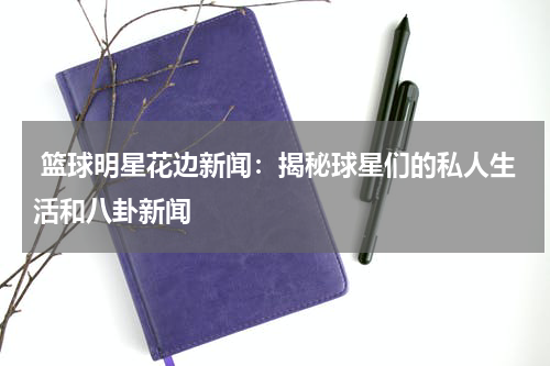  篮球明星花边新闻：揭秘球星们的私人生活和八卦新闻