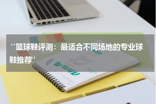  "篮球鞋评测：最适合不同场地的专业球鞋推荐"