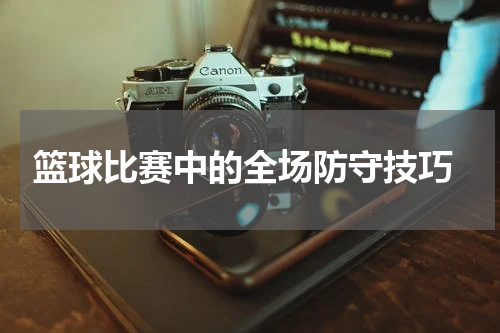  篮球比赛中的全场防守技巧