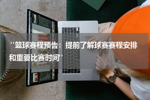  "篮球赛程预告：提前了解球赛赛程安排和重要比赛时间"