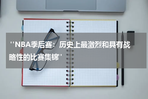  "NBA季后赛：历史上最激烈和具有战略性的比赛集锦"