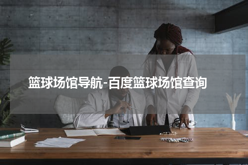  篮球场馆导航-百度篮球场馆查询