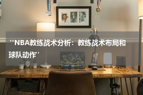  "NBA教练战术分析：教练战术布局和球队动作"
