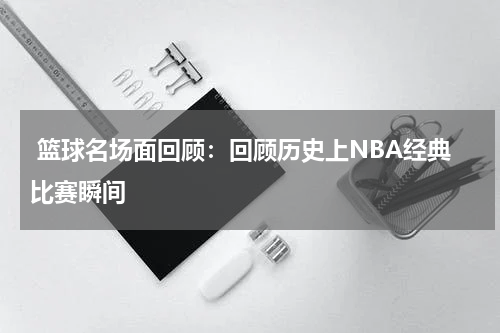  篮球名场面回顾：回顾历史上NBA经典比赛瞬间