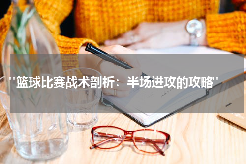  "篮球比赛战术剖析：半场进攻的攻略"